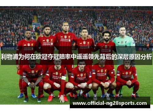 利物浦为何在欧冠夺冠赔率中遥遥领先背后的深层原因分析 利物浦为何在欧冠夺冠赔率中遥遥领先背后的深层原因分析
