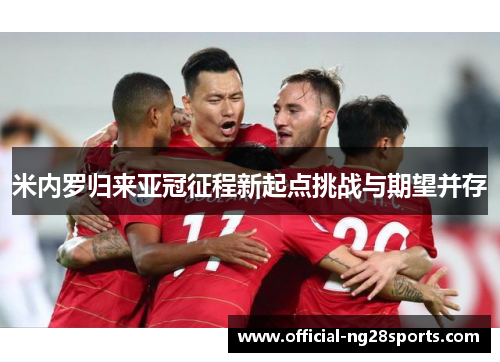 米内罗归来亚冠征程新起点挑战与期望并存 米内罗归来亚冠征程新起点挑战与期望并存