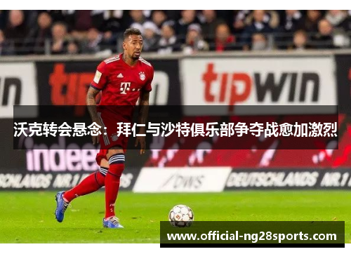 沃克转会悬念:拜仁与沙特俱乐部争夺战愈加激烈 沃克转会悬念:拜仁与沙特俱乐部争夺战愈加激烈