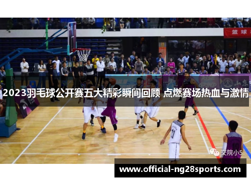 2023羽毛球公开赛五大精彩瞬间回顾 点燃赛场热血与激情 2023羽毛球公开赛五大精彩瞬间回顾 点燃赛场热血与激情