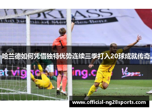 哈兰德如何凭借独特优势连续三季打入20球成就传奇 哈兰德如何凭借独特优势连续三季打入20球成就传奇