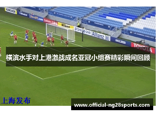 横滨水手对上港激战成名亚冠小组赛精彩瞬间回顾 横滨水手对上港激战成名亚冠小组赛精彩瞬间回顾