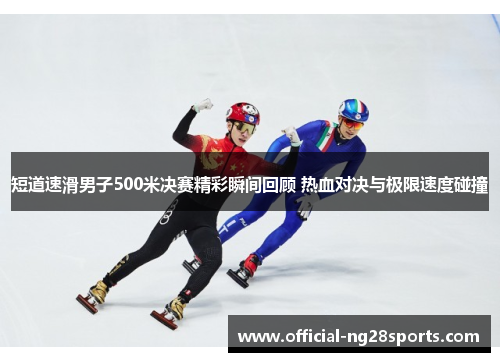 短道速滑男子500米决赛精彩瞬间回顾 热血对决与极限速度碰撞 短道速滑男子500米决赛精彩瞬间回顾 热血对决与极限速度碰撞