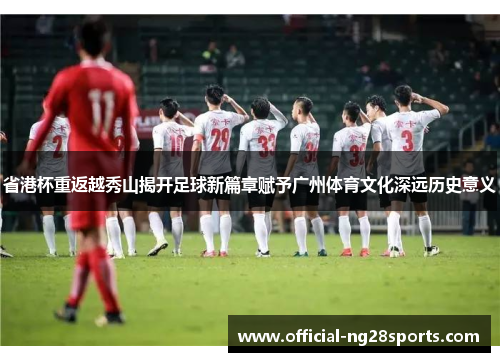 省港杯重返越秀山揭开足球新篇章赋予广州体育文化深远历史意义 省港杯重返越秀山揭开足球新篇章赋予广州体育文化深远历史意义
