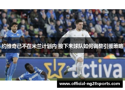 约维奇已不在米兰计划内 接下来球队如何调整引援策略 约维奇已不在米兰计划内 接下来球队如何调整引援策略