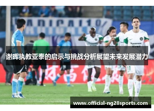 谢晖执教亚泰的启示与挑战分析展望未来发展潜力