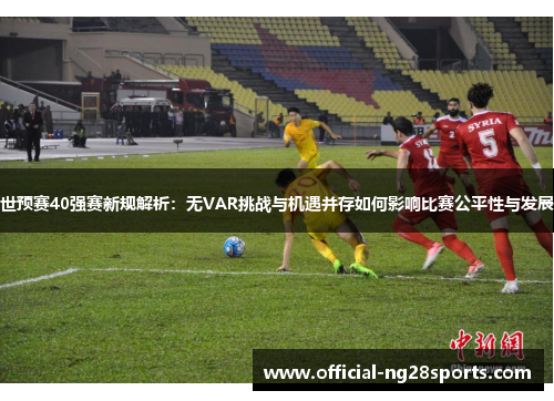 世预赛40强赛新规解析:无VAR挑战与机遇并存如何影响比赛公平性与发展 世预赛40强赛新规解析:无VAR挑战与机遇并存如何影响比赛公平性与发展