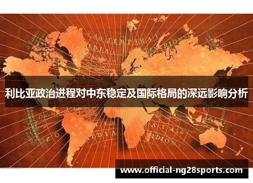 利比亚政治进程对中东稳定及国际格局的深远影响分析 利比亚政治进程对中东稳定及国际格局的深远影响分析