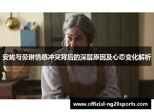 安妮与劳琳情感冲突背后的深层原因及心态变化解析 安妮与劳琳情感冲突背后的深层原因及心态变化解析