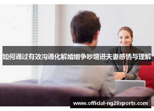 如何通过有效沟通化解婚姻争吵增进夫妻感情与理解 如何通过有效沟通化解婚姻争吵增进夫妻感情与理解