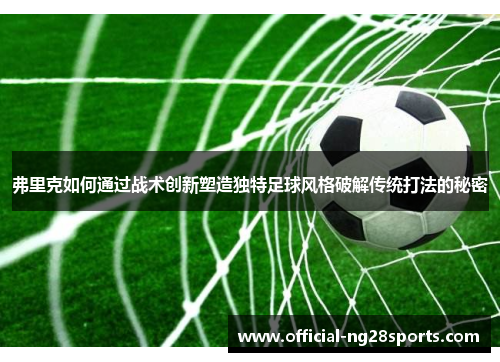 弗里克如何通过战术创新塑造独特足球风格破解传统打法的秘密