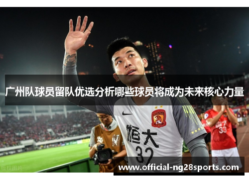 广州队球员留队优选分析哪些球员将成为未来核心力量