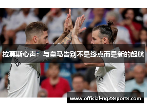 拉莫斯心声:与皇马告别不是终点而是新的起航 拉莫斯心声:与皇马告别不是终点而是新的起航