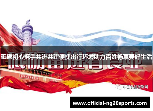 砥砺初心携手共进共建便捷出行环境助力百姓畅享美好生活 砥砺初心携手共进共建便捷出行环境助力百姓畅享美好生活