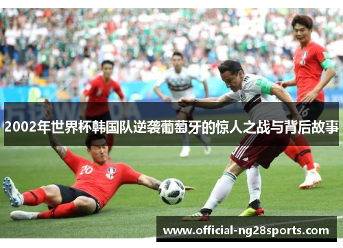 2002年世界杯韩国队逆袭葡萄牙的惊人之战与背后故事 2002年世界杯韩国队逆袭葡萄牙的惊人之战与背后故事