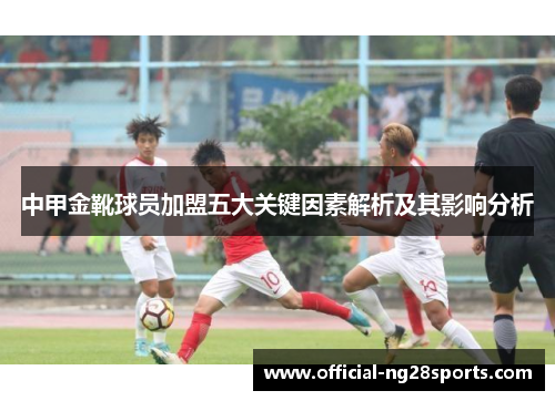 中甲金靴球员加盟五大关键因素解析及其影响分析 中甲金靴球员加盟五大关键因素解析及其影响分析