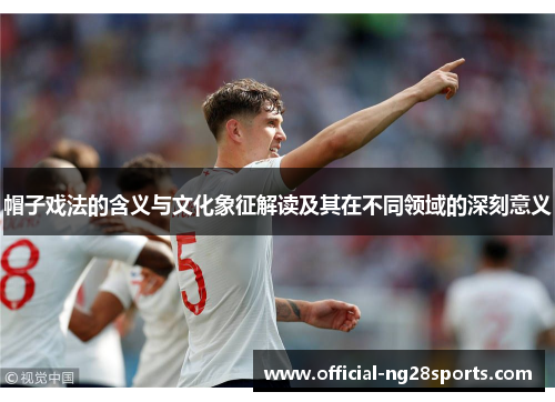 帽子戏法的含义与文化象征解读及其在不同领域的深刻意义