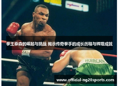 拳王泰森的崛起与挑战 揭示传奇拳手的成长历程与辉煌成就 拳王泰森的崛起与挑战 揭示传奇拳手的成长历程与辉煌成就