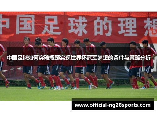 中国足球如何突破瓶颈实现世界杯冠军梦想的条件与策略分析