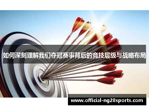 如何深刻理解我们夺冠赛事背后的竞技层级与战略布局 如何深刻理解我们夺冠赛事背后的竞技层级与战略布局