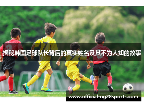 揭秘韩国足球队长背后的真实姓名及其不为人知的故事 揭秘韩国足球队长背后的真实姓名及其不为人知的故事