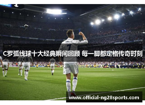 C罗弧线球十大经典瞬间回顾 每一脚都定格传奇时刻