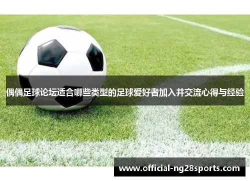 偶偶足球论坛适合哪些类型的足球爱好者加入并交流心得与经验 偶偶足球论坛适合哪些类型的足球爱好者加入并交流心得与经验