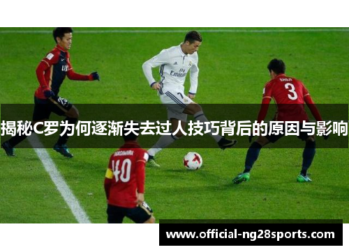 揭秘C罗为何逐渐失去过人技巧背后的原因与影响