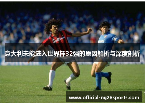 意大利未能进入世界杯32强的原因解析与深度剖析 意大利未能进入世界杯32强的原因解析与深度剖析