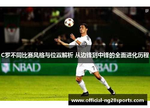 C罗不同比赛风格与位置解析 从边锋到中锋的全面进化历程