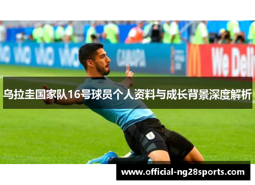 乌拉圭国家队16号球员个人资料与成长背景深度解析 乌拉圭国家队16号球员个人资料与成长背景深度解析