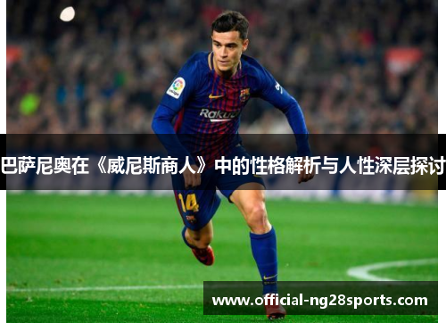 巴萨尼奥在《威尼斯商人》中的性格解析与人性深层探讨 巴萨尼奥在《威尼斯商人》中的性格解析与人性深层探讨