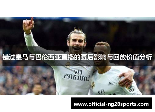 错过皇马与巴伦西亚直播的赛后影响与回放价值分析
