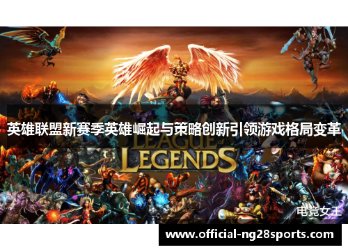 英雄联盟新赛季英雄崛起与策略创新引领游戏格局变革