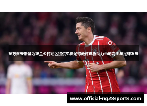 莱万多夫斯基为波兰乡村地区提供免费足球教练课程助力当地青少年足球发展