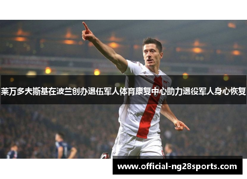 莱万多夫斯基在波兰创办退伍军人体育康复中心助力退役军人身心恢复