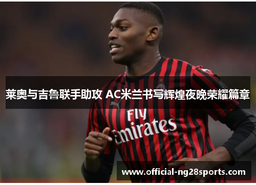 莱奥与吉鲁联手助攻 AC米兰书写辉煌夜晚荣耀篇章 莱奥与吉鲁联手助攻 AC米兰书写辉煌夜晚荣耀篇章