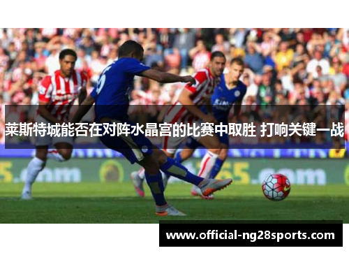 莱斯特城能否在对阵水晶宫的比赛中取胜 打响关键一战