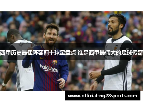 西甲历史最佳阵容前十球星盘点 谁是西甲最伟大的足球传奇 西甲历史最佳阵容前十球星盘点 谁是西甲最伟大的足球传奇