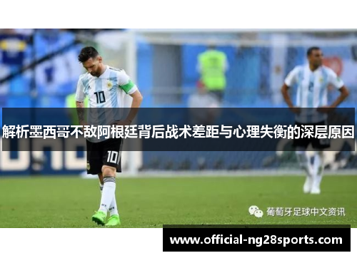 解析墨西哥不敌阿根廷背后战术差距与心理失衡的深层原因