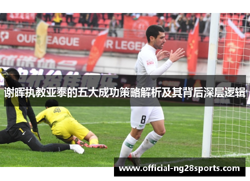 谢晖执教亚泰的五大成功策略解析及其背后深层逻辑