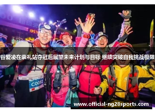 谷爱凌在崇礼站夺冠后展望未来计划与目标 继续突破自我挑战极限