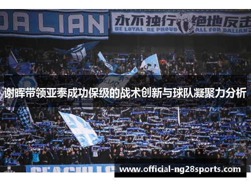 谢晖带领亚泰成功保级的战术创新与球队凝聚力分析 谢晖带领亚泰成功保级的战术创新与球队凝聚力分析