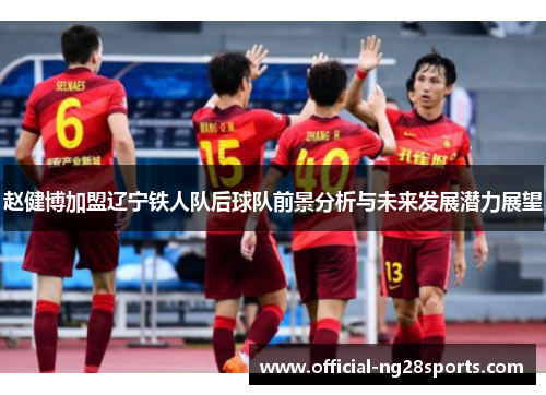 赵健博加盟辽宁铁人队后球队前景分析与未来发展潜力展望 赵健博加盟辽宁铁人队后球队前景分析与未来发展潜力展望