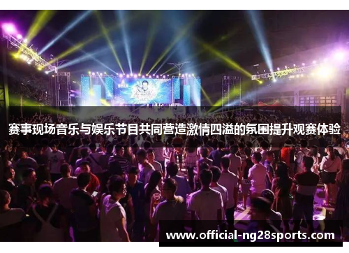 赛事现场音乐与娱乐节目共同营造激情四溢的氛围提升观赛体验 赛事现场音乐与娱乐节目共同营造激情四溢的氛围提升观赛体验
