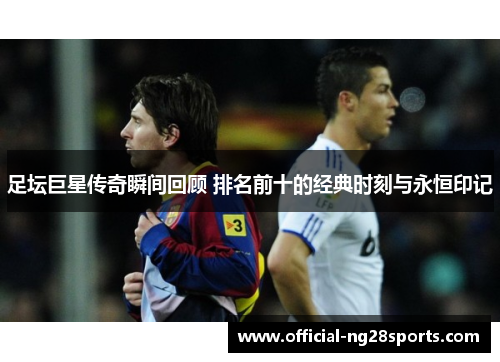 足坛巨星传奇瞬间回顾 排名前十的经典时刻与永恒印记 足坛巨星传奇瞬间回顾 排名前十的经典时刻与永恒印记