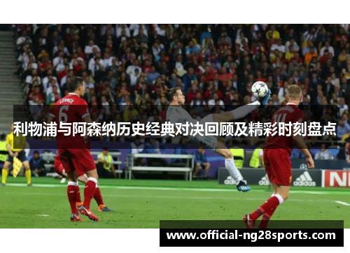 利物浦与阿森纳历史经典对决回顾及精彩时刻盘点