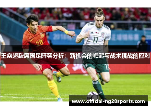 王燊超缺席国足阵容分析：新机会的崛起与战术挑战的应对