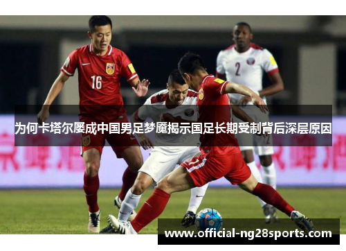 为何卡塔尔屡成中国男足梦魇揭示国足长期受制背后深层原因