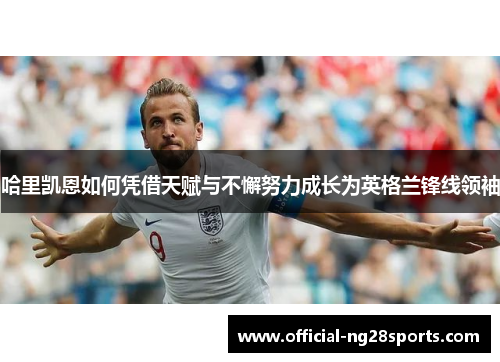 哈里凯恩如何凭借天赋与不懈努力成长为英格兰锋线领袖 哈里凯恩如何凭借天赋与不懈努力成长为英格兰锋线领袖